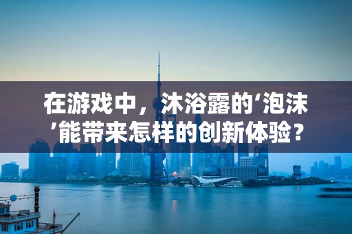 在游戏中，沐浴露的‘泡沫’能带来怎样的创新体验？