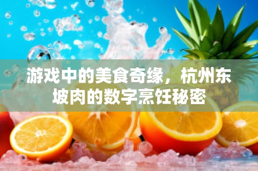 游戏中的美食奇缘，杭州东坡肉的数字烹饪秘密