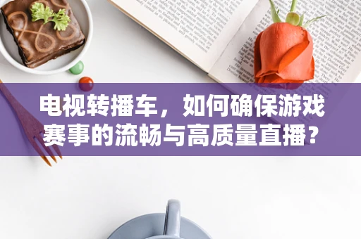 电视转播车，如何确保游戏赛事的流畅与高质量直播？