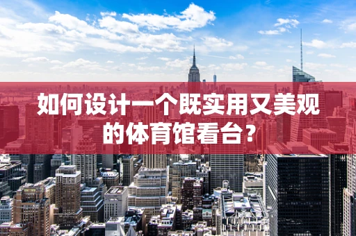 如何设计一个既实用又美观的体育馆看台？