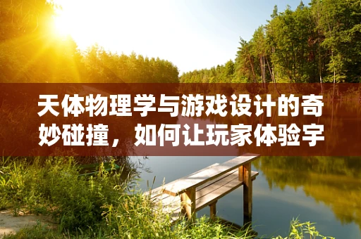 天体物理学与游戏设计的奇妙碰撞，如何让玩家体验宇宙的壮丽？