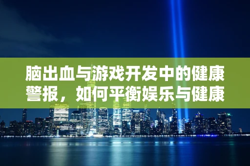脑出血与游戏开发中的健康警报，如何平衡娱乐与健康？