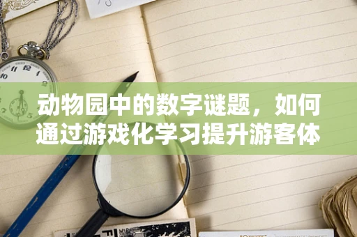 动物园中的数字谜题，如何通过游戏化学习提升游客体验？