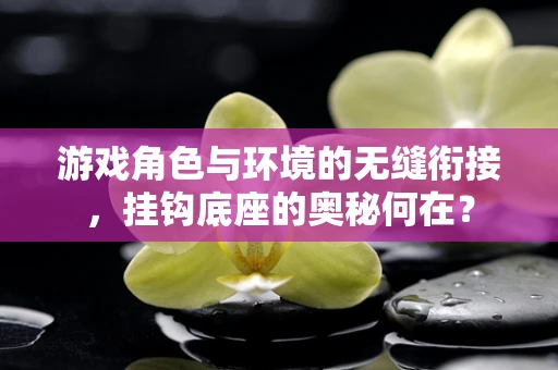 游戏角色与环境的无缝衔接，挂钩底座的奥秘何在？