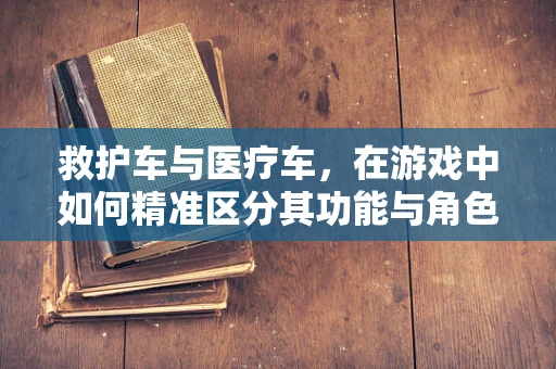 救护车与医疗车，在游戏中如何精准区分其功能与角色？