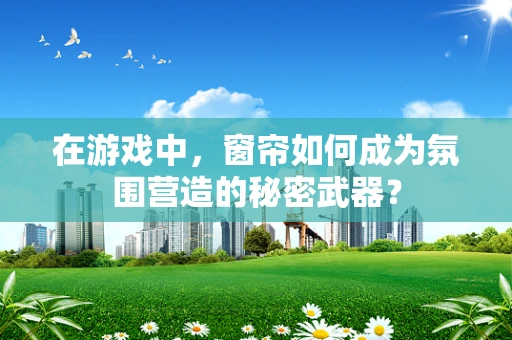 在游戏中，窗帘如何成为氛围营造的秘密武器？