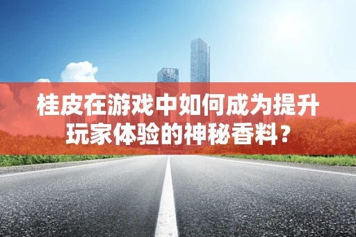 桂皮在游戏中如何成为提升玩家体验的神秘香料？