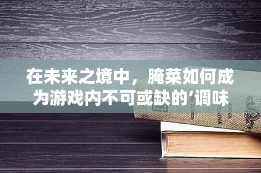 在未来之境中，腌菜如何成为游戏内不可或缺的‘调味品’？