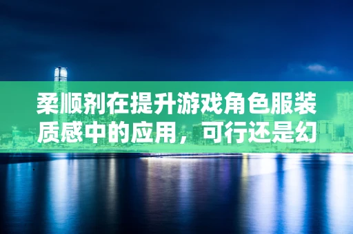 柔顺剂在提升游戏角色服装质感中的应用，可行还是幻想？