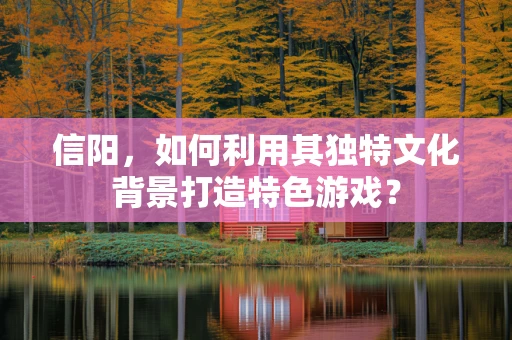 信阳，如何利用其独特文化背景打造特色游戏？