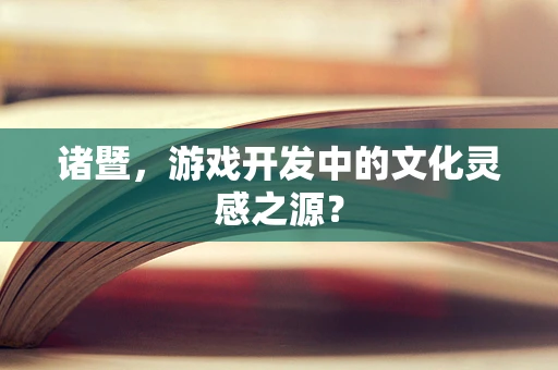 诸暨，游戏开发中的文化灵感之源？