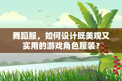 舞蹈服，如何设计既美观又实用的游戏角色服装？