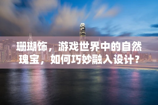 珊瑚饰，游戏世界中的自然瑰宝，如何巧妙融入设计？