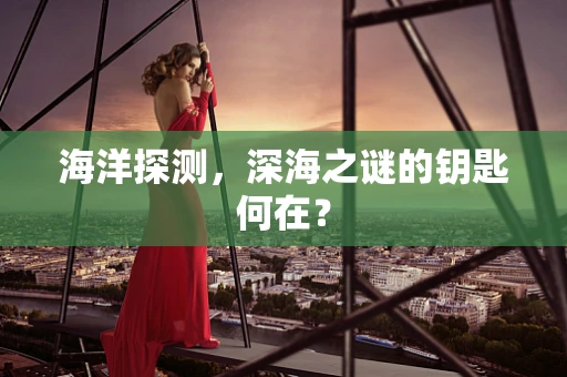 海洋探测，深海之谜的钥匙何在？