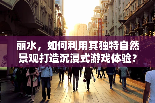 丽水，如何利用其独特自然景观打造沉浸式游戏体验？
