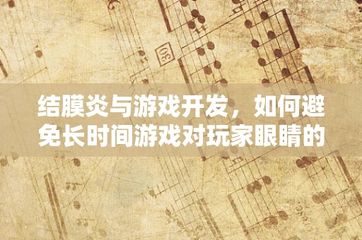 结膜炎与游戏开发，如何避免长时间游戏对玩家眼睛的潜在伤害？