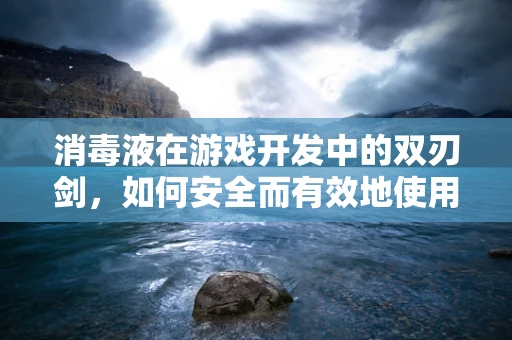 消毒液在游戏开发中的双刃剑，如何安全而有效地使用？
