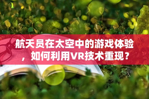 航天员在太空中的游戏体验，如何利用VR技术重现？