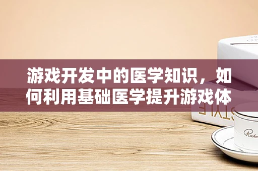 游戏开发中的医学知识，如何利用基础医学提升游戏体验？
