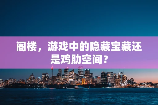 阁楼，游戏中的隐藏宝藏还是鸡肋空间？