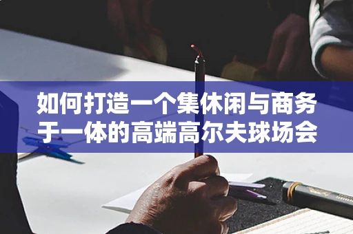 如何打造一个集休闲与商务于一体的高端高尔夫球场会所？