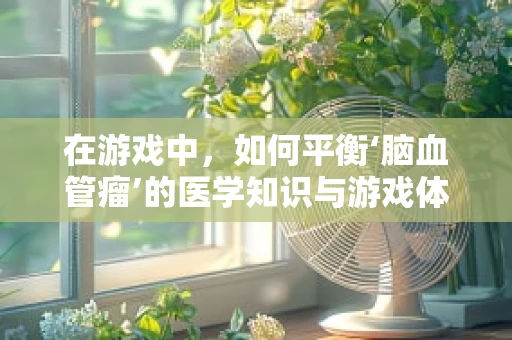 在游戏中，如何平衡‘脑血管瘤’的医学知识与游戏体验？