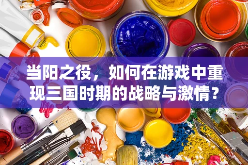 当阳之役，如何在游戏中重现三国时期的战略与激情？