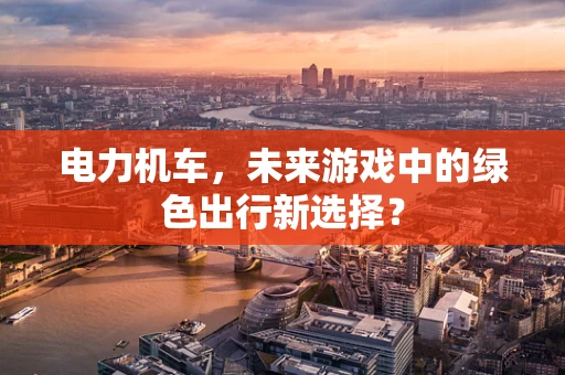 电力机车，未来游戏中的绿色出行新选择？