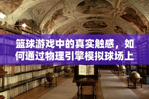 篮球游戏中的真实触感，如何通过物理引擎模拟球场上的每一次碰撞？