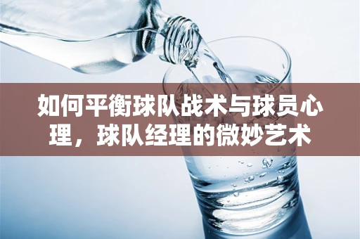 如何平衡球队战术与球员心理，球队经理的微妙艺术