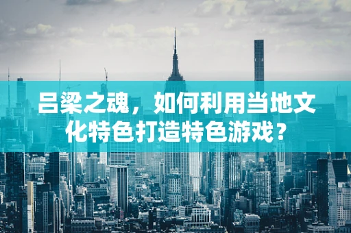 吕梁之魂，如何利用当地文化特色打造特色游戏？