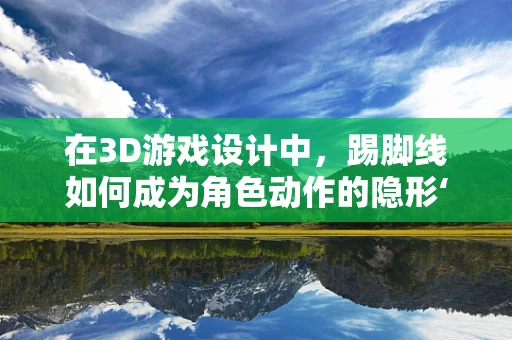 在3D游戏设计中，踢脚线如何成为角色动作的隐形‘画龙点睛’？