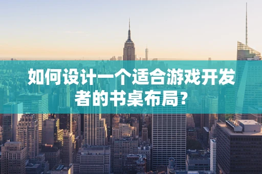 如何设计一个适合游戏开发者的书桌布局？