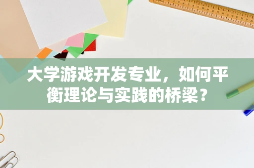 大学游戏开发专业，如何平衡理论与实践的桥梁？