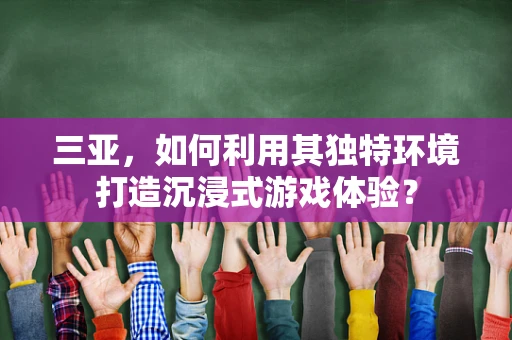 三亚，如何利用其独特环境打造沉浸式游戏体验？