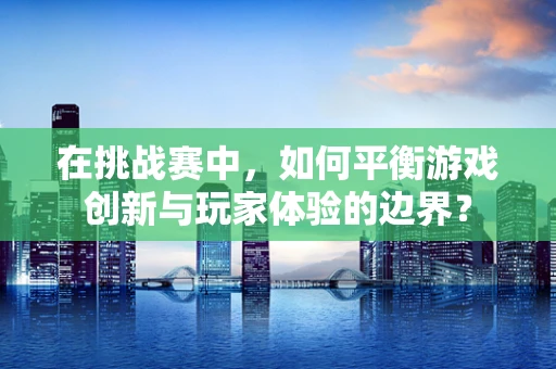 在挑战赛中，如何平衡游戏创新与玩家体验的边界？