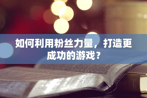 如何利用粉丝力量，打造更成功的游戏？
