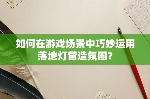 如何在游戏场景中巧妙运用落地灯营造氛围？