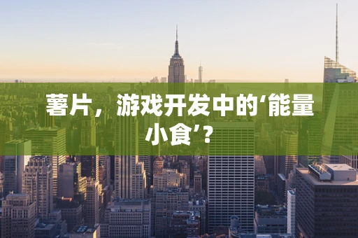 薯片，游戏开发中的‘能量小食’？