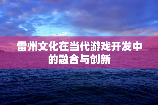 雷州文化在当代游戏开发中的融合与创新