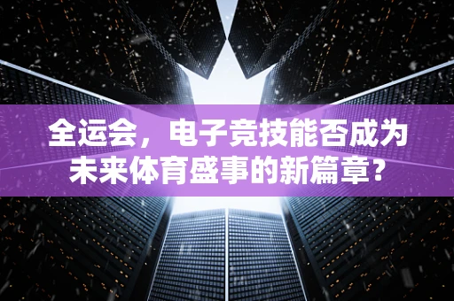 全运会，电子竞技能否成为未来体育盛事的新篇章？