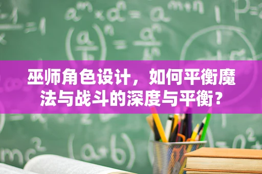 巫师角色设计，如何平衡魔法与战斗的深度与平衡？