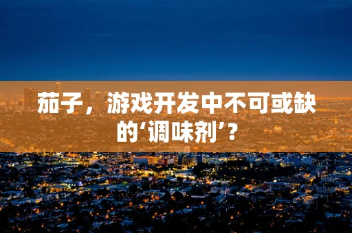 茄子，游戏开发中不可或缺的‘调味剂’？
