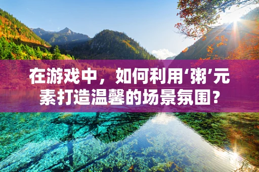 在游戏中，如何利用‘粥’元素打造温馨的场景氛围？