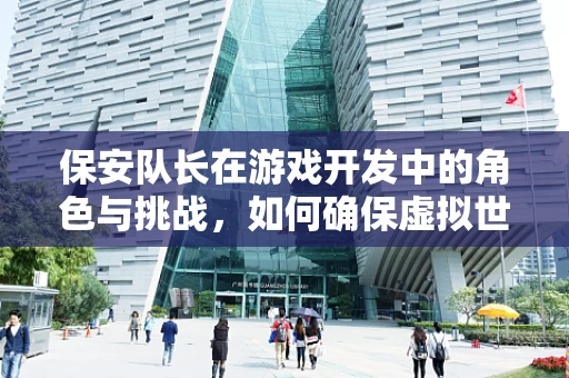 保安队长在游戏开发中的角色与挑战，如何确保虚拟世界的真实与安全？