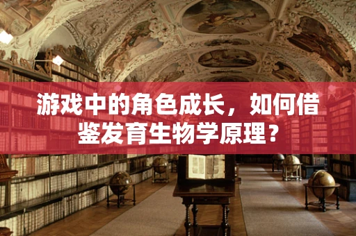 游戏中的角色成长，如何借鉴发育生物学原理？