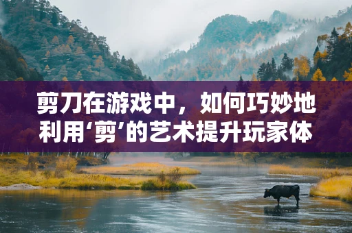剪刀在游戏中，如何巧妙地利用‘剪’的艺术提升玩家体验？