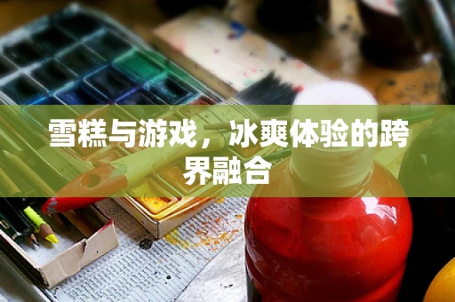 雪糕与游戏，冰爽体验的跨界融合