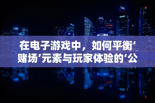 在电子游戏中，如何平衡‘赌场’元素与玩家体验的‘公平性’？