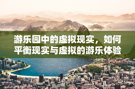 游乐园中的虚拟现实，如何平衡现实与虚拟的游乐体验？